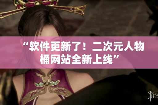 “软件更新了！二次元人物桶网站全新上线”
