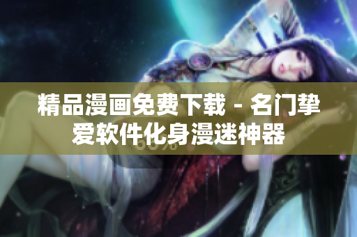 精品漫画免费下载 - 名门挚爱软件化身漫迷神器