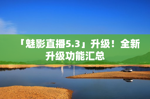 「魅影直播5.3」升级！全新升级功能汇总