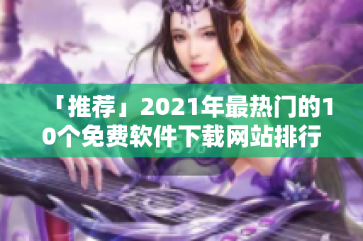 「推荐」2021年最热门的10个免费软件下载网站排行榜