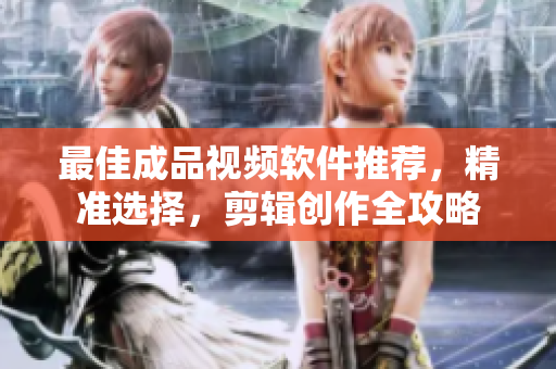 最佳成品视频软件推荐，精准选择，剪辑创作全攻略