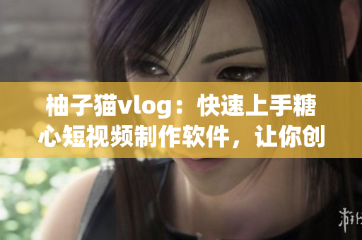柚子猫vlog：快速上手糖心短视频制作软件，让你创作出优质视频