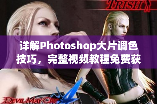 详解Photoshop大片调色技巧，完整视频教程免费获取