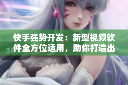 快手强势开发：新型视频软件全方位适用，助你打造出众创新特效！