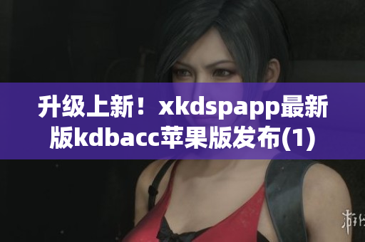 升级上新！xkdspapp最新版kdbacc苹果版发布(1)