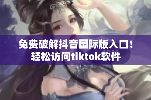 免费破解抖音国际版入口！轻松访问tiktok软件
