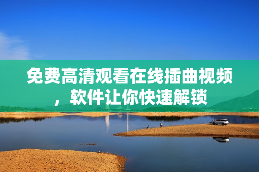 免费高清观看在线插曲视频，软件让你快速解锁