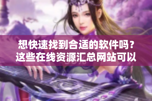 想快速找到合适的软件吗？这些在线资源汇总网站可以帮助你！