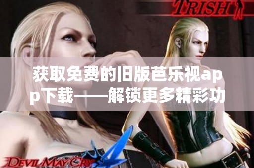 获取免费的旧版芭乐视app下载——解锁更多精彩功能！