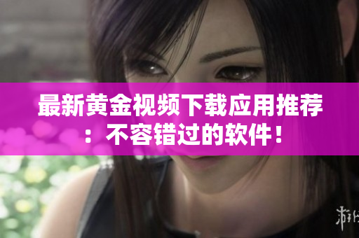 最新黄金视频下载应用推荐：不容错过的软件！