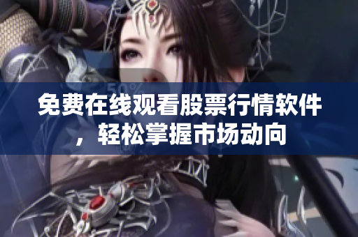 免费在线观看股票行情软件，轻松掌握市场动向