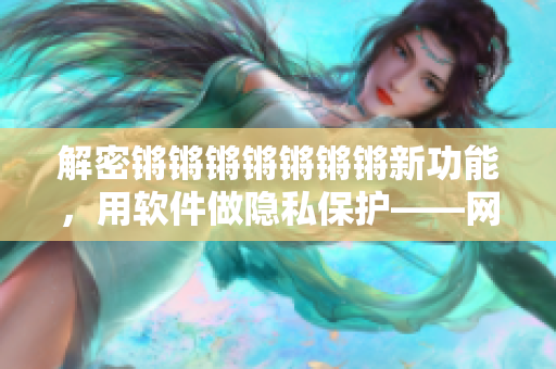 解密锵锵锵锵锵锵锵新功能，用软件做隐私保护——网络编辑分享