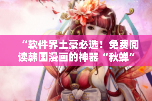 “软件界土豪必选！免费阅读韩国漫画的神器“秋蝉”上线”