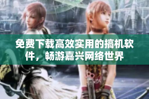 免费下载高效实用的搞机软件，畅游嘉兴网络世界