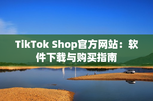 TikTok Shop官方网站：软件下载与购买指南
