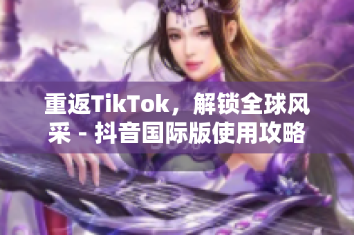 重返TikTok，解锁全球风采 - 抖音国际版使用攻略
