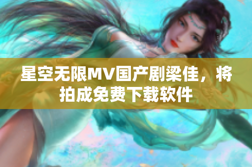 星空无限MV国产剧梁佳，将拍成免费下载软件