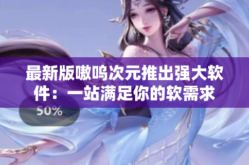 最新版嗷呜次元推出强大软件：一站满足你的软需求