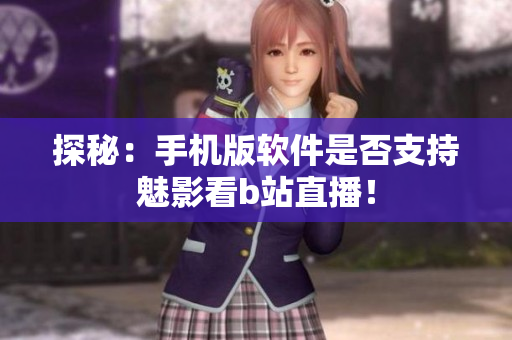 探秘：手机版软件是否支持魅影看b站直播！