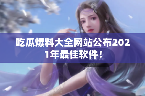 吃瓜爆料大全网站公布2021年最佳软件！