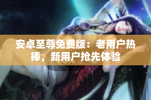 安卓至尊免费版：老用户热捧，新用户抢先体验