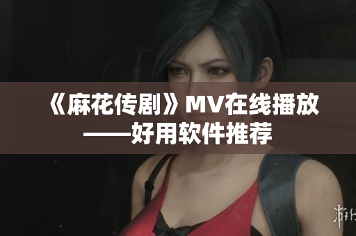 《麻花传剧》MV在线播放——好用软件推荐