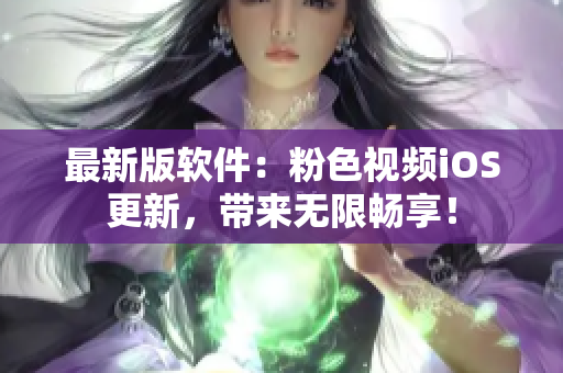 最新版软件：粉色视频iOS更新，带来无限畅享！