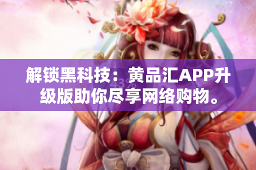 解锁黑科技：黄品汇APP升级版助你尽享网络购物。