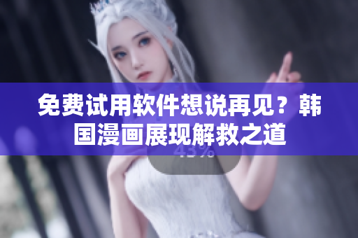 免费试用软件想说再见？韩国漫画展现解救之道