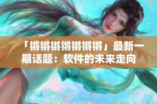 「锵锵锵锵锵锵锵」最新一期话题：软件的未来走向