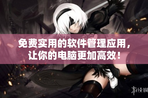 免费实用的软件管理应用，让你的电脑更加高效！