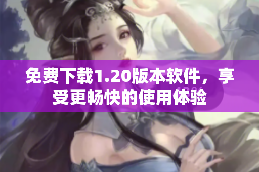 免费下载1.20版本软件，享受更畅快的使用体验