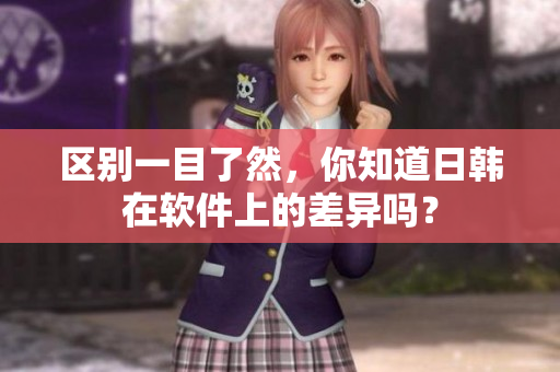 区别一目了然，你知道日韩在软件上的差异吗？