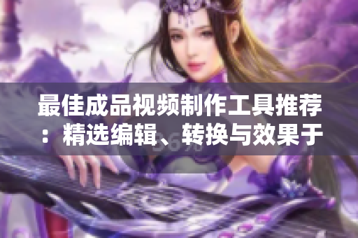 最佳成品视频制作工具推荐：精选编辑、转换与效果于一身！