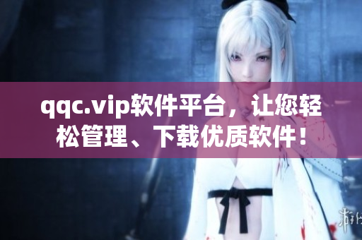 qqc.vip软件平台，让您轻松管理、下载优质软件！