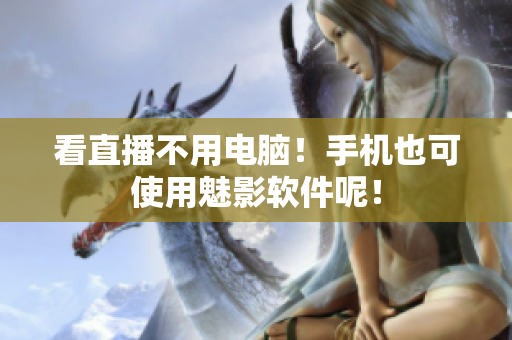 看直播不用电脑！手机也可使用魅影软件呢！
