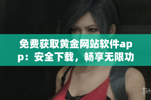 免费获取黄金网站软件app：安全下载，畅享无限功能