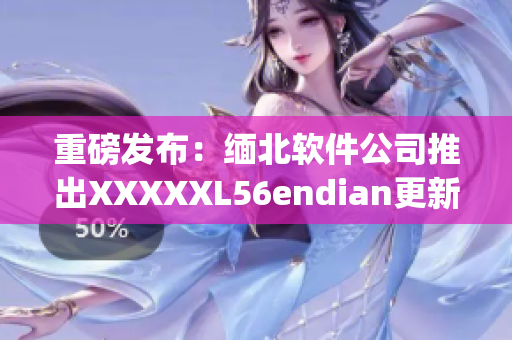 重磅发布：缅北软件公司推出XXXXXL56endian更新版本(1)