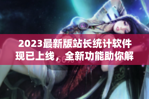 2023最新版站长统计软件现已上线，全新功能助你解析网站流量！