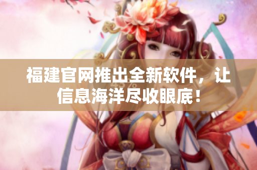 福建官网推出全新软件，让信息海洋尽收眼底！
