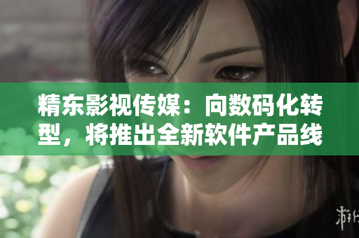精东影视传媒：向数码化转型，将推出全新软件产品线！