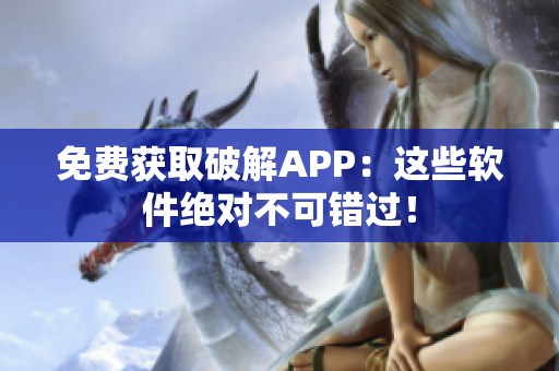 免费获取破解APP：这些软件绝对不可错过！