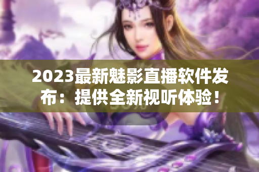 2023最新魅影直播软件发布：提供全新视听体验！