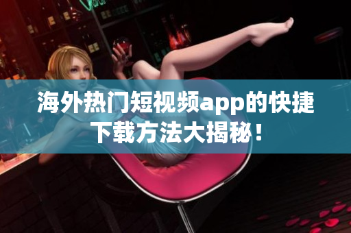 海外热门短视频app的快捷下载方法大揭秘！