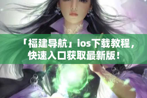 「福建导航」ios下载教程，快速入口获取最新版！