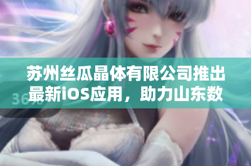 苏州丝瓜晶体有限公司推出最新iOS应用，助力山东数码产业发展