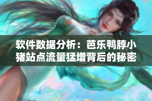 软件数据分析：芭乐鸭脖小猪站点流量猛增背后的秘密