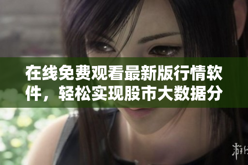 在线免费观看最新版行情软件，轻松实现股市大数据分析