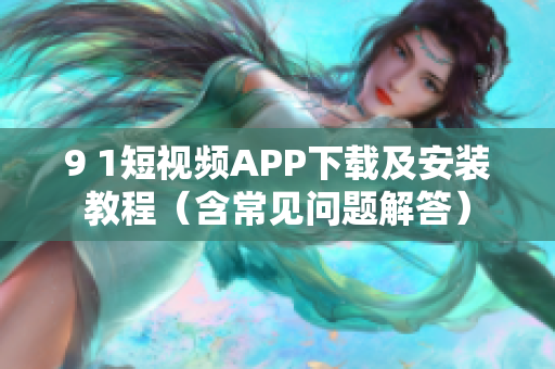 9 1短视频APP下载及安装教程（含常见问题解答）