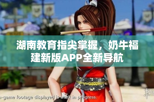湖南教育指尖掌握，奶牛福建新版APP全新导航